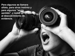 Para algunos se llamara
olfato, para otros instinto y
para algunos "sexto
sentido", y todas se reﬁeren
al descubrimiento de
evidencia.

 