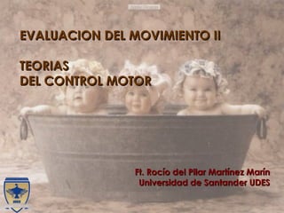 EVALUACION DEL MOVIMIENTO II TEORIAS  DEL   CONTROL   MOTOR Ft. Rocío del Pilar Martínez Marín Universidad de Santander UDES 