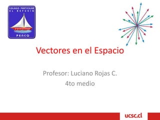 Vectores en el Espacio
Profesor: Luciano Rojas C.
4to medio
 
