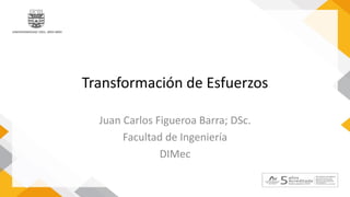 Transformación de Esfuerzos
Juan Carlos Figueroa Barra; DSc.
Facultad de Ingeniería
DIMec
 