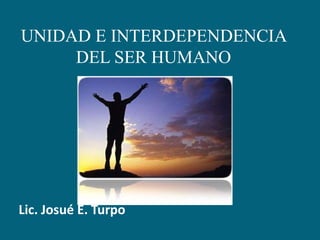 UNIDAD E INTERDEPENDENCIA DEL SER HUMANO Lic. Josué E. Turpo 