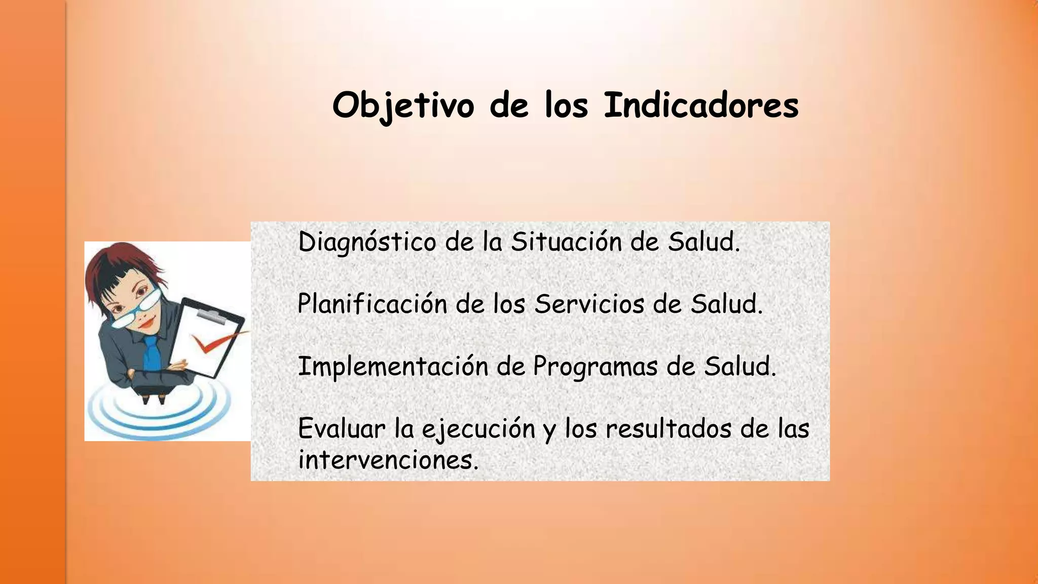 Objetivo de los Indicadores

Diagnóstico de la Situación de Salud.

Planificación de los Servicios de Salud.
Implementación de Programas de Salud.
Evaluar la ejecución y los resultados de las
intervenciones.

 