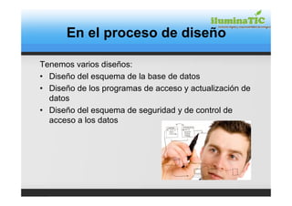 En el proceso de diseño

Tenemos varios diseños:
• Diseño del esquema de la base de datos
• Diseño de los programas de acceso y actualización de
  datos
• Diseño del esquema de seguridad y de control de
  acceso a los datos
 