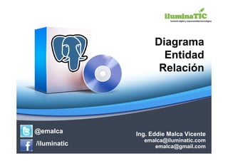 Diagrama
                      Entidad
                     Relación




@emalca       Ing. Eddie Malca Vicente
                emalca@iluminatic.com
/iluminatic        emalca@gmail.com
 