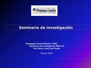 Seminario de investigación Pedagogía General Básica I 2009  Seminario de Investigación EBS 412 Prof. María José Leal Ovalle Marzo 2009 