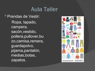 Aula Taller Prendas de Vestir:  Ropa, tapado, campera, sacón,vestido, pollera,pullover,buzo,camisa,remera, guardapolvo, pijama,pantalón, medias,botas, zapatos. 