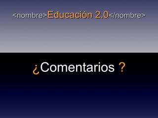 <nombre> Educación 2.0 </nombre> ¿ Comentarios  ? 