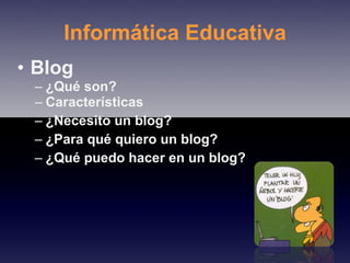 Informática Educativa Blog ¿Qué son? Características ¿Necesito un blog? ¿Para qué quiero un blog? ¿Qué puedo hacer en un blog? 