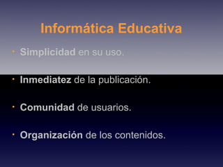Simplicidad  en su uso. Inmediatez  de la publicación. Comunidad  de usuarios. Organización  de los contenidos. Informática Educativa 