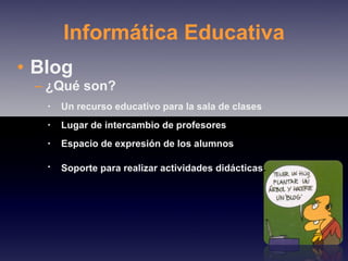 Informática Educativa Blog ¿Qué son? Un recurso educativo para la sala de clases Lugar de intercambio de profesores Espacio de expresión de los alumnos Soporte para realizar actividades didácticas . 
