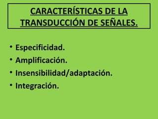 CARACTERÍSTICAS DE LA TRANSDUCCIÓN DE SEÑALES. Especificidad. Amplificación. Insensibilidad/adaptación. Integración.