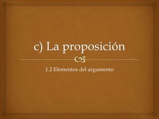 c) La proposición 1.2 Elementos del argumento 
