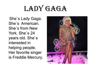 LADY GAGAShe`sLady Gaga. She`sAmerican. She`sfrom New York. She`s24 yearsold. She`sinterested in helpingpeople. HerfavoritesingerisFreddie Mercury. 