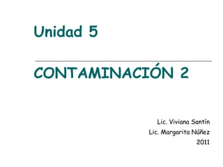 Unidad 5 CONTAMINACIÓN 2 Lic. Viviana Santín Lic. Margarita Núñez 2011 