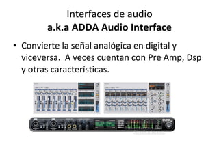 Interfaces de audio a.k.a ADDA Audio Interface Convierte la señal analógica en digital y viceversa.  A veces cuentan con Pre Amp, Dsp y otras características.  