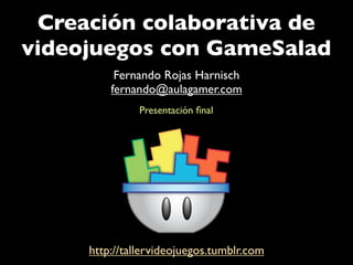 Creación colaborativa de
videojuegos con GameSalad
          Fernando Rojas Harnisch
         fernando@aulagamer.com
               Presentación ﬁnal




     http://tallervideojuegos.tumblr.com
 