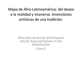 Mapa de Afro-Latinoamérica: del deseo a la realidad y viceversa. Invenciones artísticas de una tradición. Afro-Latin American and Hispanic Artistic Representations in the Globalization Clase 5 