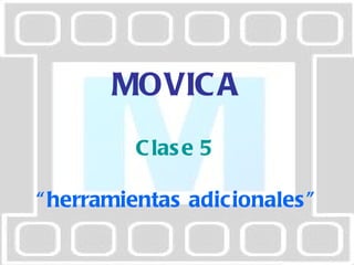 MOVICA Clase 5  “ herramientas adicionales ” 