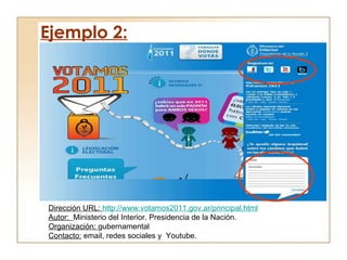 Ejemplo 2: Dirección URL:  http://www.votamos2011.gov.ar/principal.html Autor:  Ministerio del Interior. Presidencia de la Nación. Organización:  gubernamental Contacto:  email, redes sociales y  Youtube. 