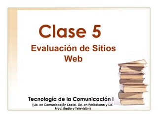 Clase 5 Tecnología de la Comunicación I (Lic. en Comunicación Social, Lic. en Periodismo y Lic. Prod. Radio y Televisión) Evaluación de Sitios Web 