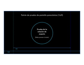 Patrón de prueba de pantalla panorámica (16:9)




                               Prueba de la
                                relación de
                                  aspecto
                            (Debe parecer circular)




       4x3

16x9
 
