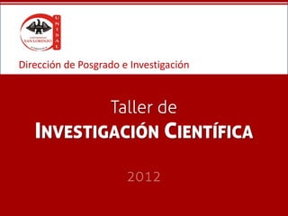 Dirección de Posgrado e Investigación



           Taller de
   INVESTIGACIÓN CIENTÍFICA
                       2012
 