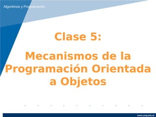 Algoritmos y Programación




                            Clase 5:
   Mecanismos de la
Programación Orientada
      a Objetos

                                       www.unaj.edu.ar
 
