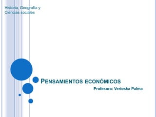 Historia, Geografía y
Ciencias sociales




                        PENSAMIENTOS ECONÓMICOS
                                       Profesora: Verioska Palma
 