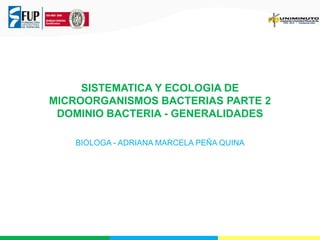 SISTEMATICA Y ECOLOGIA DE
MICROORGANISMOS BACTERIAS PARTE 2
DOMINIO BACTERIA - GENERALIDADES
BIOLOGA - ADRIANA MARCELA PEÑA QUINA

 