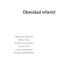 Obesidad infantil
Catalina valencia
Mery silva
Francisca peralta
Curso:1ºb
Liceo: amancay
Fecha:23/05/2014
 