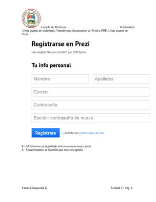 Escuela de Medicina Informática
Crear cuenta en slideshare, Transformar documentos de Word a PDF, Crear cuenta en
Prezi
Tamia Chuquizala E. Unidad 4 / Pág. 6
4.- Al habernos ya registrado seleccionamos nuevo prezi
5.- Seleccionamos la plantilla que más nos agrade
 