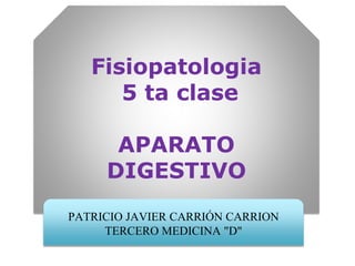 Fisiopatologia 
5 ta clase 
APARATO 
DIGESTIVO 
PATRICIO JAVIER CARRIÓN CARRION 
TERCERO MEDICINA "D" 
 