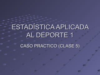 ESTADÍSTICA APLICADAESTADÍSTICA APLICADA
AL DEPORTE 1AL DEPORTE 1
CASO PRACTICO (CLASE 5)CASO PRACTICO (CLASE 5)
 