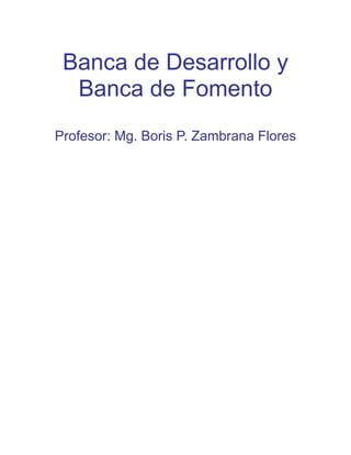 Banca de Desarrollo y
Banca de Fomento
Profesor: Mg. Boris P. Zambrana Flores
 