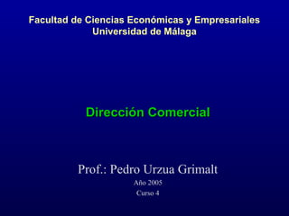Facultad de Ciencias Económicas y Empresariales
Universidad de Málaga
Dirección ComercialDirección Comercial
Prof.: Pedro Urzua Grimalt
Año 2005
Curso 4
 