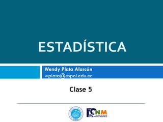 ESTADÍSTICA
Clase 5
Wendy Plata Alarcón
wplata@espol.edu.ec
 