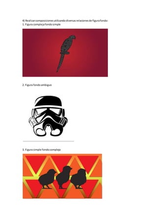 4) Realizarcomposicionesutilizandodiversasrelacionesde figurafondo:
1. Figura complejafondosimple
2. Figura fondo ambiguo
3. Figura simple fondocomplejo
 
