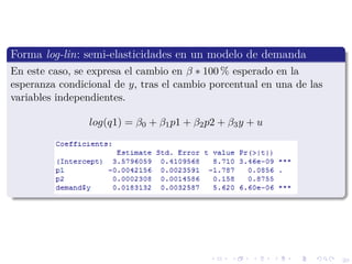 20
Forma log-lin: semi-elasticidades en un modelo de demanda
En este caso, se expresa el cambio en β ∗ 100 % esperado en la
esperanza condicional de y, tras el cambio porcentual en una de las
variables independientes.
log(q1) = β0 + β1p1 + β2p2 + β3y + u
 
