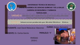 PERÍODO
2019-1
UNIVERSIDAD TÉCNICA DE MACHALA
UNIDAD ACADÉMICA DE CIENCIAS QUÍMICAS Y DE LA SALUD
CARRERA DE BIOQUÍMICA Y FARMACIA
TOXICOLOGÍA
ESTUDIANTE: José David Malacatus Vásconez
DOCENTE: Dr. Carlos García
CURSO: Octavo Semestre
PARALELO: “A”
 