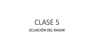 CLASE 5
ECUACIÓN DEL RADAR
 
