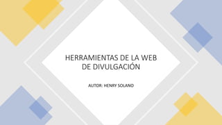 AUTOR: HENRY SOLANO
HERRAMIENTAS DE LA WEB
DE DIVULGACIÓN
 