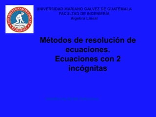 Métodos de resolución de
ecuaciones.
Ecuaciones con 2
incógnitas
Catedrático: Ing. Noé Abel Castillo Lemus
UNIVERSIDAD MARIANO GALVEZ DE GUATEMALA
FACULTAD DE INGENIERÍA
Algebra Lineal
 