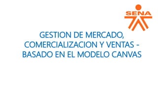 GESTION DE MERCADO,
COMERCIALIZACION Y VENTAS -
BASADO EN EL MODELO CANVAS
 