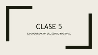 CLASE 5
LA ORGANIZACIÓN DEL ESTADO NACIONAL
 