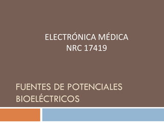 FUENTES DE POTENCIALES
BIOELÉCTRICOS
ELECTRÓNICA MÉDICA
NRC 17419
 