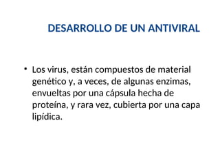DESARROLLO DE UN ANTIVIRAL
• Los virus, están compuestos de material
genético y, a veces, de algunas enzimas,
envueltas por una cápsula hecha de
proteína, y rara vez, cubierta por una capa
lipídica.
 