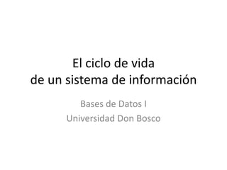 El ciclo de vidade un sistema de información Bases de Datos I Universidad Don Bosco 