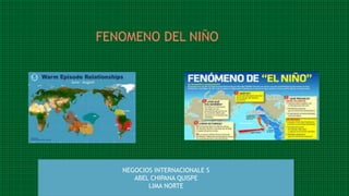 FENOMENO DEL NIÑO
NEGOCIOS INTERNACIONALE S
ABEL CHIPANA QUISPE
LIMA NORTE
 