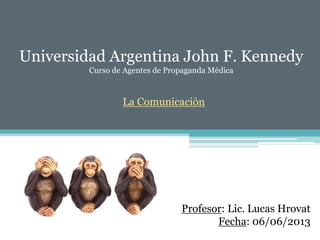 Universidad Argentina John F. Kennedy
Curso de Agentes de Propaganda Médica
La Comunicación
Profesor: Lic. Lucas Hrovat
Fecha: 06/06/2013
 