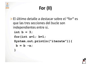 For (II)

>! l último detalle a destacar sobre el “for” es
 E
 que las tres secciones del bucle son
 independientes entre si.
  int b = 3;
  for(int a=1; b=1;
  System.out.println("iterate")){
    b = b -a;
  }
 